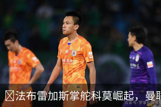 ​法布雷加斯掌舵科莫崛起，曼联到访将书写球队新历史
