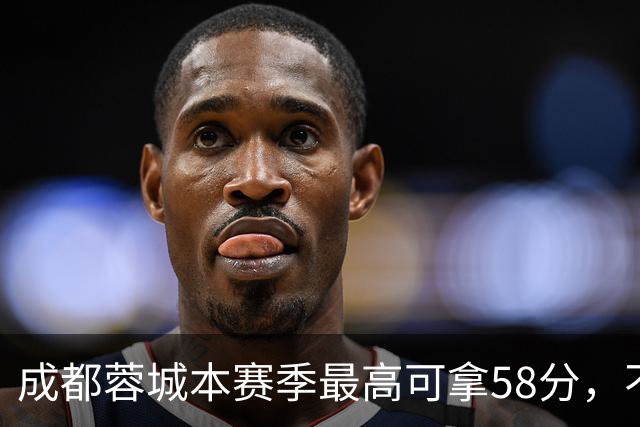 成都蓉城本赛季最高可拿58分，不及过去两年获得季军的积分