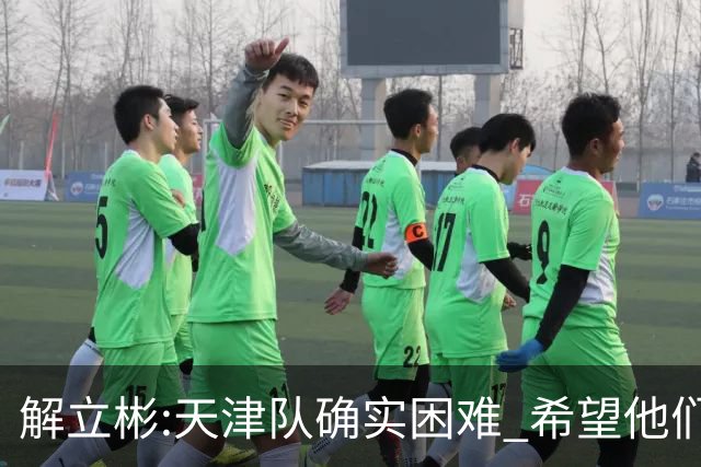 解立彬:天津队确实困难 希望他们早日恢复健康