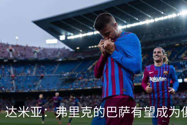 达米亚：弗里克的巴萨有望成为俱乐部历史上的标杆球队