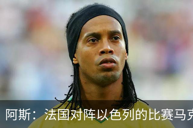 阿斯：法国对阵以色列的比赛马克龙将现场观战
