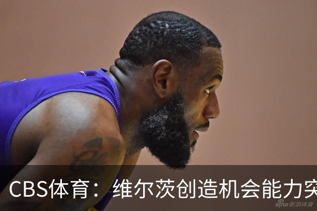 CBS体育：维尔茨创造机会能力突出，但身体对抗难适应英超