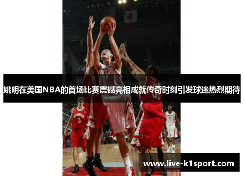 姚明在美国NBA的首场比赛震撼亮相成就传奇时刻引发球迷热烈期待