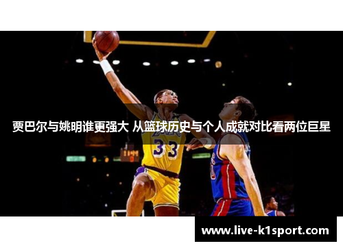 贾巴尔与姚明谁更强大 从篮球历史与个人成就对比看两位巨星