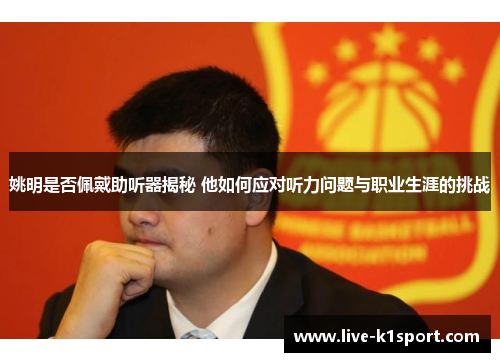 姚明是否佩戴助听器揭秘 他如何应对听力问题与职业生涯的挑战