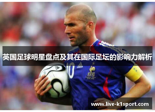 英国足球明星盘点及其在国际足坛的影响力解析