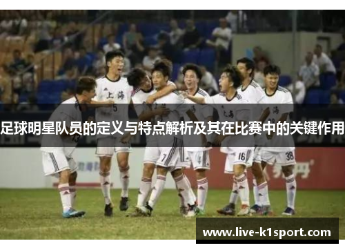 足球明星队员的定义与特点解析及其在比赛中的关键作用