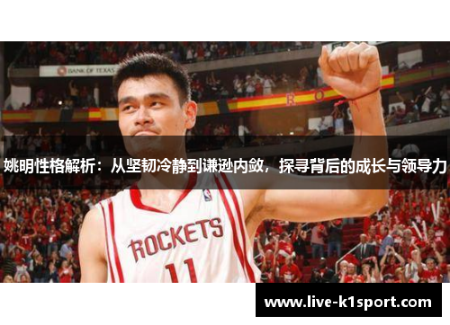 姚明性格解析：从坚韧冷静到谦逊内敛，探寻背后的成长与领导力