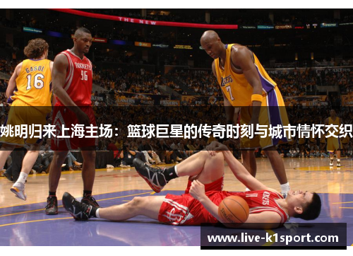 姚明归来上海主场：篮球巨星的传奇时刻与城市情怀交织