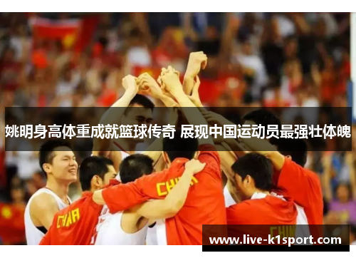 姚明身高体重成就篮球传奇 展现中国运动员最强壮体魄