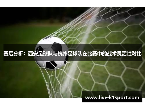 赛后分析：西安足球队与杭州足球队在比赛中的战术灵活性对比