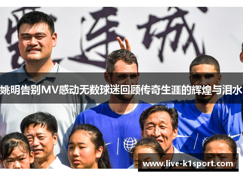 姚明告别MV感动无数球迷回顾传奇生涯的辉煌与泪水