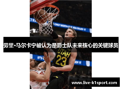 劳里·马尔卡宁被认为是爵士队未来核心的关键球员
