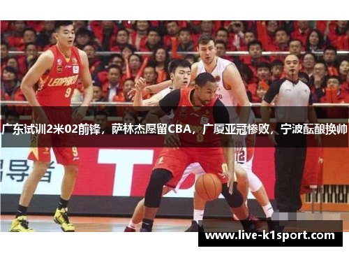 广东试训2米02前锋，萨林杰愿留CBA，广厦亚冠惨败，宁波酝酿换帅