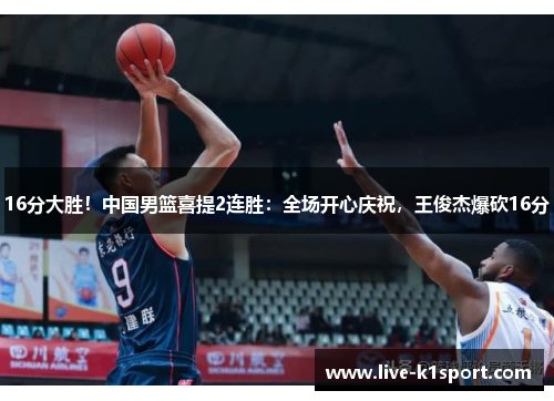 16分大胜！中国男篮喜提2连胜：全场开心庆祝，王俊杰爆砍16分